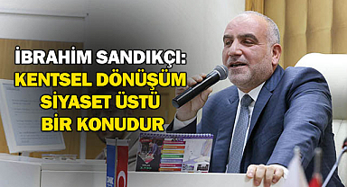 İbrahim Sandıkçı: Kentsel Dönüşüm Siyaset Üstü Bir Konudur