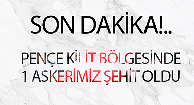 Pençe-Kilit bölgesinde 1 askerimiz şehit oldu