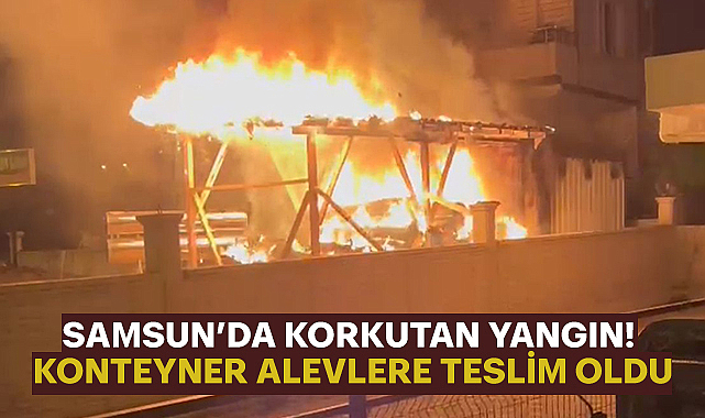Samsun’da Korkutan Yangın! Konteyner Alevlere Teslim Oldu