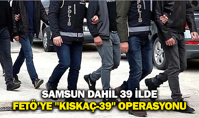 Samsun Dahil 39 İlde FETÖ'ye