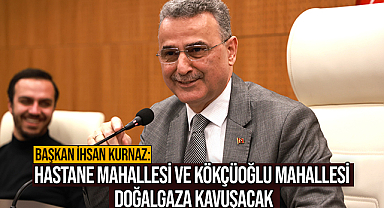 Başkan İhsan Kurnaz: Hastane Mahallesi Ve Kökçüoğlu Mahallesi Doğalgaza Kavuşacak
