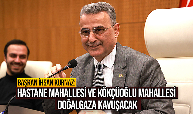 Başkan İhsan Kurnaz: Hastane Mahallesi Ve Kökçüoğlu Mahallesi Doğalgaza Kavuşacak