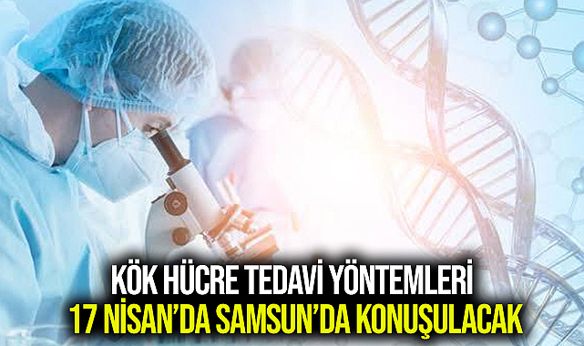 Kök hücre tedavi yöntemleri 17 Nisan’da Samsun’da konuşulacak