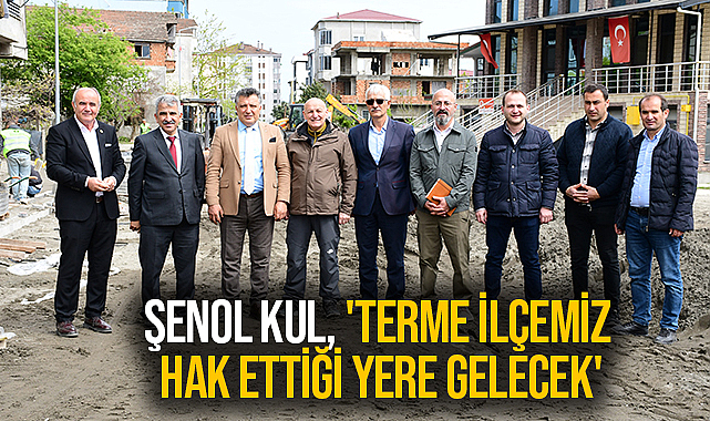 Şenol Kul, 'Terme İlçemiz Hak Ettiği Yere Gelecek'