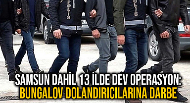 Samsun Dahil 13 İlde Dev Operasyon: Bungalov dolandırıcılarına darbe