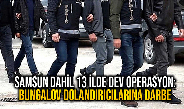 Samsun Dahil 13 İlde Dev Operasyon: Bungalov dolandırıcılarına darbe