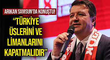 Arıkan Samsun'da Konuştu: Türkiye Üslerini Ve Limanlarını Kapatmalıdır