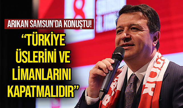 Arıkan Samsun'da Konuştu: Türkiye Üslerini Ve Limanlarını Kapatmalıdır