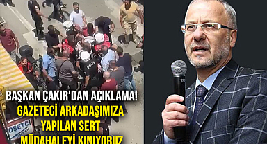 Başkan Çakır'dan Açıklama! Gazeteci Arkadaşımıza Yapılan Sert Müdahaleyi Kınıyoruz