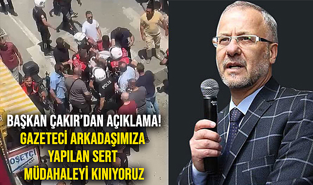 Başkan Çakır'dan Açıklama! Gazeteci Arkadaşımıza Yapılan Sert Müdahaleyi Kınıyoruz