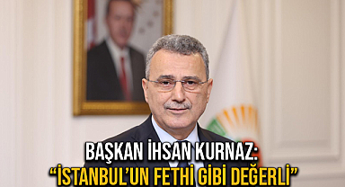 Başkan İhsan Kurnaz: “İstanbul’un Fethi Gibi Değerli”