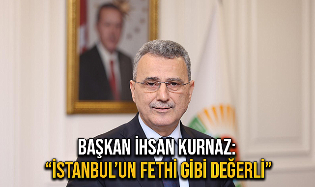 Başkan İhsan Kurnaz: “İstanbul’un Fethi Gibi Değerli”