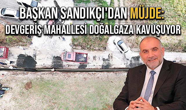Başkan Sandıkçı'dan Müjde: Devgeriş Mahallesi Doğal Gaza Kavuşuyor