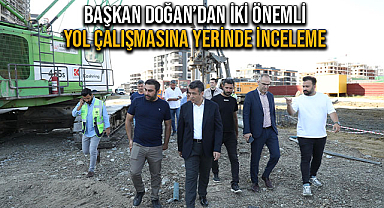 Başkan Doğan’dan İki Önemli Yol Çalışmasına Yerinde İnceleme