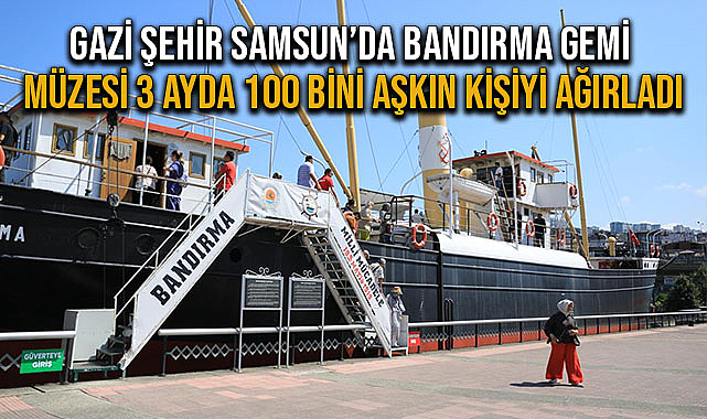 Gazi Şehir Samsun’da Bandırma Gemi Müzesi 3 Ayda 100 Bini Aşkın Kişiyi Ağırladı