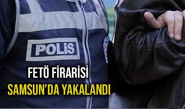 FETÖ Firarisi Samsun’da Yakalandı