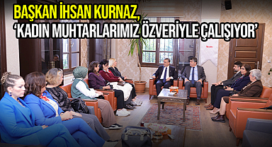 Başkan İhsan Kurnaz, ‘Kadın Muhtarlarımız Özveriyle Çalışıyor’