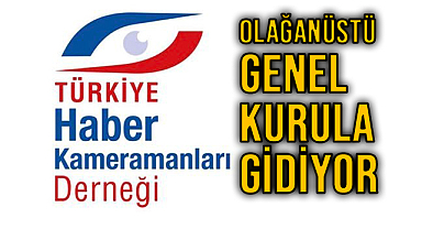 Türkiye Haber Kameramanları Derneği Olağanüstü Seçimli Genel Kurula Gidiyor