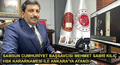 Samsun Cumhuriyet Başsavcısı Mehmet Sabri Kılıç, HSK kararnamesi ile Ankara'ya atandı.