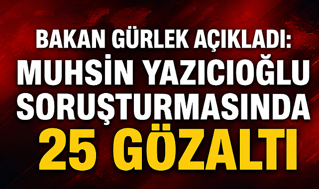 Bakan Gürlek açıkladı: Muhsin Yazıcıoğlu soruşturmasında 25 gözaltı