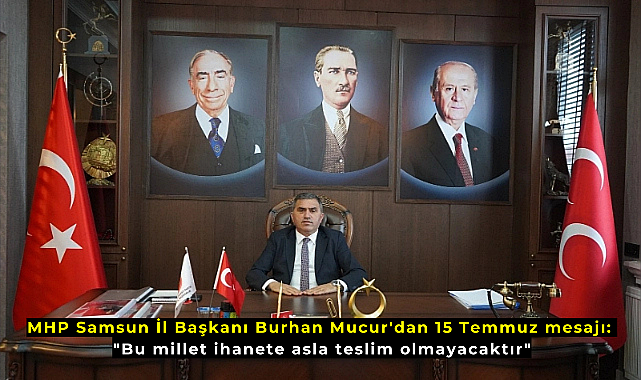 MHP Samsun İl Başkanı Burhan Mucur'dan 15 Temmuz mesajı: