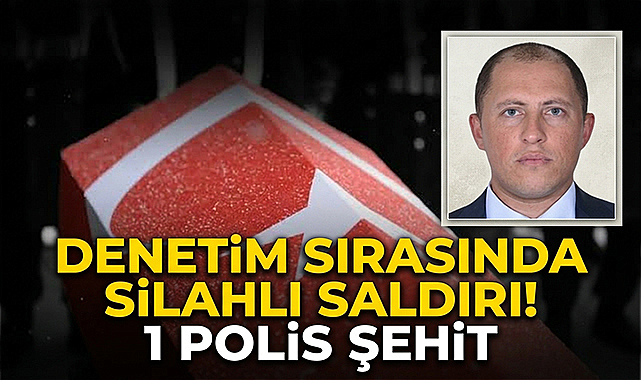 Denetim Sırasında Silahlı Saldırı! 1 Polis Şehit