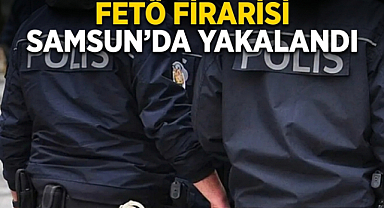 FETÖ Firarisi Samsun’da Yakalandı