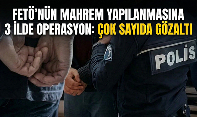 FETÖ’nün Mahrem Yapılanmasına 3 İlde Operasyon: Çok Sayıda Gözaltı