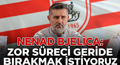 Nenad Bjelica: Zor Süreci Geride Bırakmak İstiyoruz