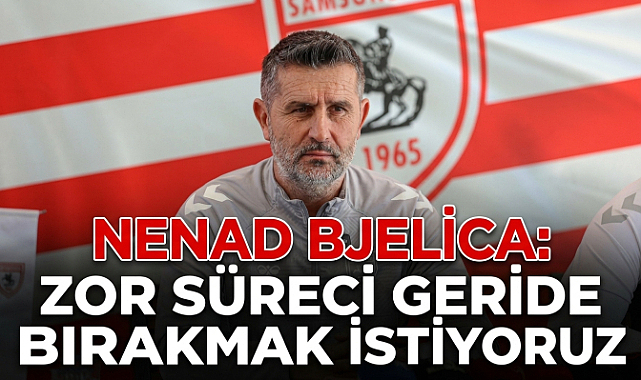 Nenad Bjelica: Zor Süreci Geride Bırakmak İstiyoruz