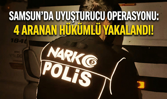 Samsun’da Uyuşturucu Operasyonu: 4 Aranan Hükümlü Yakalandı!