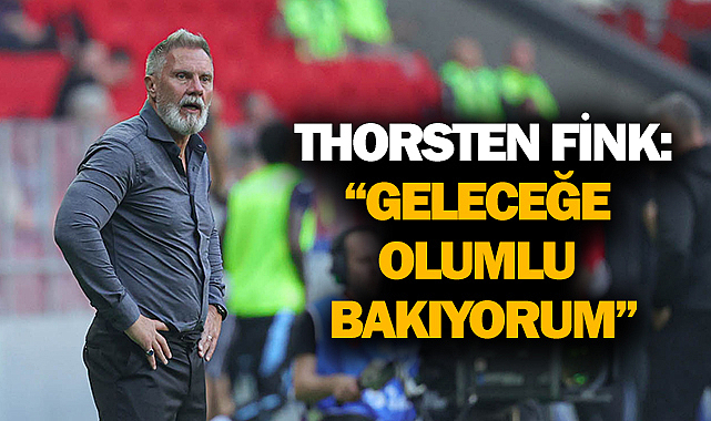 Thorsten Fink: “Geleceğe Olumlu Bakıyorum”