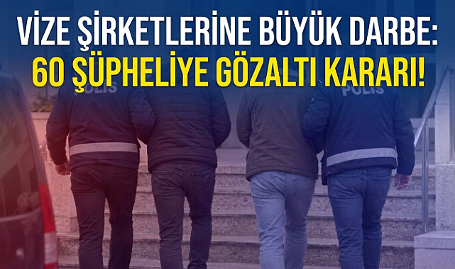Vize Şirketlerine Büyük Darbe: 60 Şüpheliye Gözaltı Kararı!
