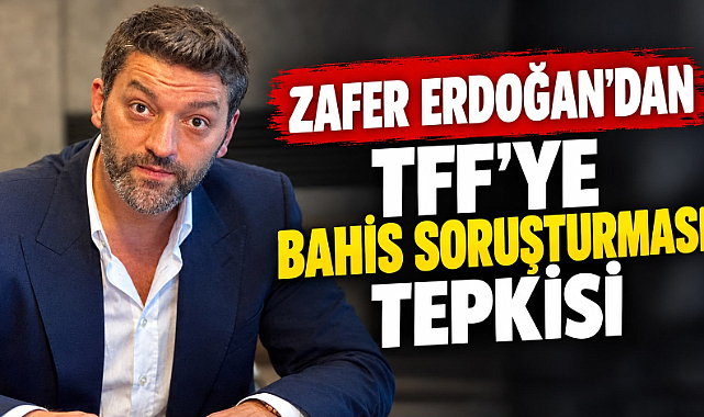 Zafer Erdoğan'dan TFF'ye bahis soruşturması tepkisi