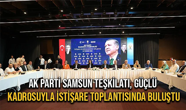 AK Parti Samsun Teşkilatı, Güçlü Kadrosuyla İstişare Toplantısında Buluştu