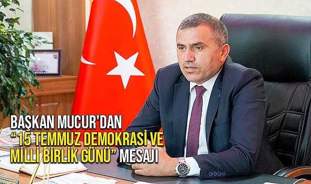 Başkan Mucur'dan “15 Temmuz Demokrasi ve Milli Birlik Günü” Mesajı
