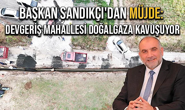 Başkan Sandıkçı'dan Müjde: Devgeriş Mahallesi Doğal Gaza Kavuşuyor