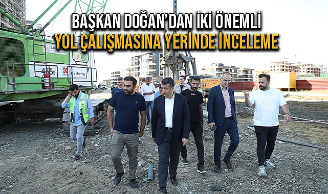 Başkan Doğan’dan İki Önemli Yol Çalışmasına Yerinde İnceleme
