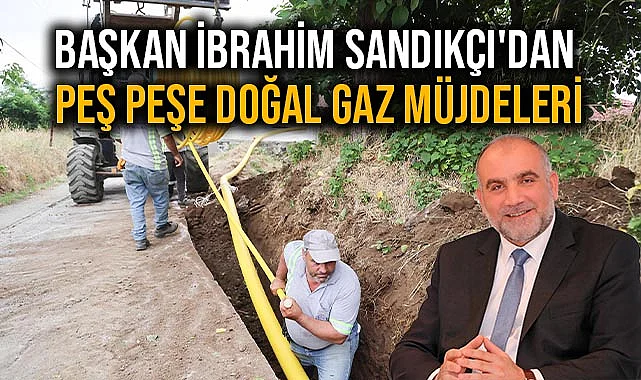 Başkan İbrahim Sandıkçı'dan Peş Peşe Doğal Gaz Müjdeleri