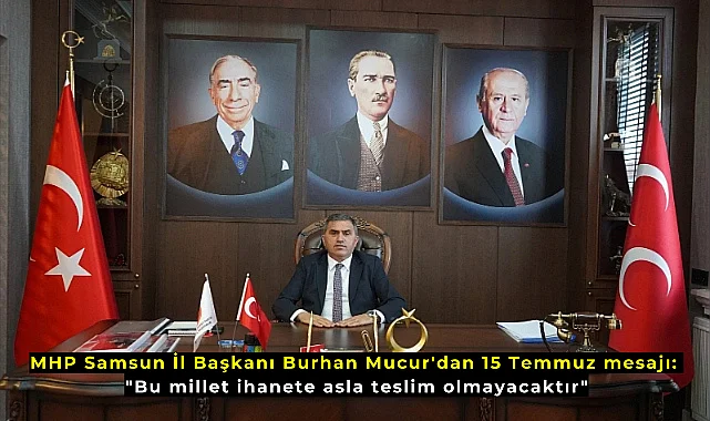 MHP Samsun İl Başkanı Burhan Mucur'dan 15 Temmuz mesajı: "Bu millet ihanete asla teslim olmayacaktır"