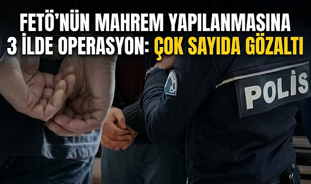 FETÖ’nün Mahrem Yapılanmasına 3 İlde Operasyon: Çok Sayıda Gözaltı