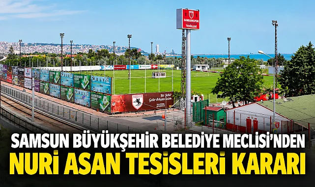 Samsun Büyükşehir Belediye Meclisi'nden Nuri Asan Tesisleri Kararı