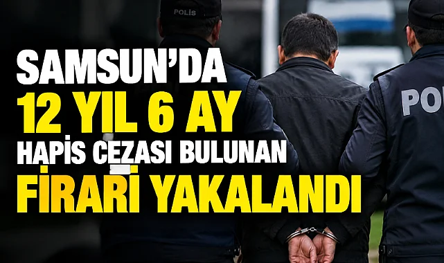 Samsun’da 12 Yıl 6 Ay Hapis Cezası Bulunan Firari Yakalandı