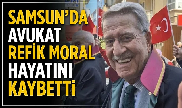 Samsun'da Avukat Refik Moral Hayatını Kaybetti!