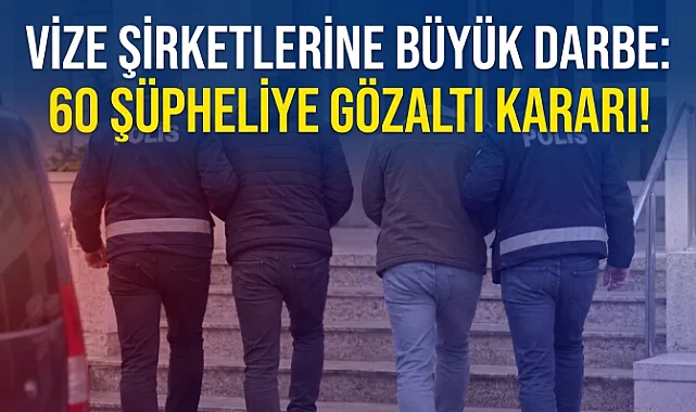 Vize Şirketlerine Büyük Darbe: 60 Şüpheliye Gözaltı Kararı!