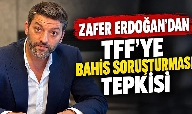 Zafer Erdoğan'dan TFF'ye bahis soruşturması tepkisi